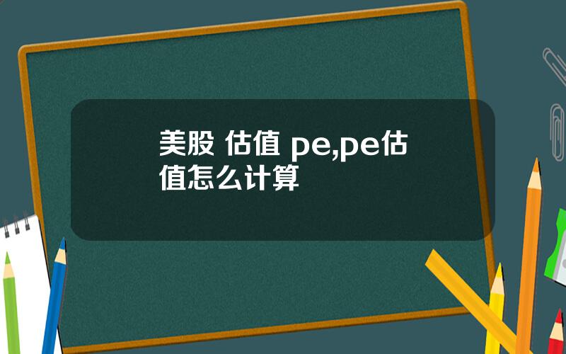 美股 估值 pe,pe估值怎么计算